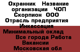 Охранник › Название организации ­ ЧОП Скорпион, ООО › Отрасль предприятия ­ Инкассация › Минимальный оклад ­ 15 000 - Все города Работа » Вакансии   . Московская обл.,Юбилейный г.